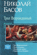 Басов, Н.В. Трол Возрожденный: Трол Возрожденный; Магия на крови; Абсолютная война; Разрушитель империи / послесл. К. Савельева. – Москва : «Издательство АЛЬФ-КНИГА», 2008. – 941 с.: ил.